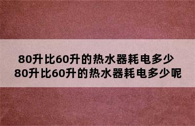 80升比60升的热水器耗电多少 80升比60升的热水器耗电多少呢